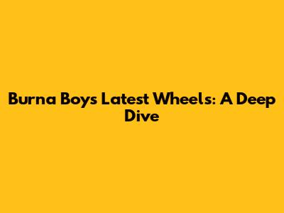 Burna Boy's Latest Wheels: A Deep Dive