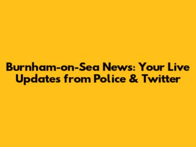 Burnham-on-Sea News: Your Live Updates from Police & Twitter