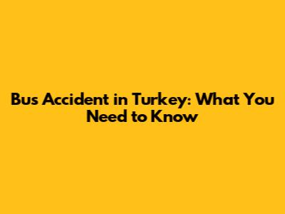 Bus Accident in Turkey: What You Need to Know