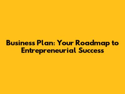Business Plan: Your Roadmap to Entrepreneurial Success