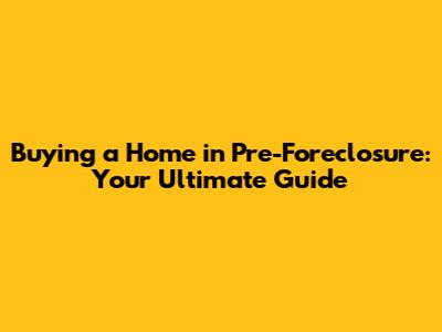 Buying a Home in Pre-Foreclosure: Your Ultimate Guide