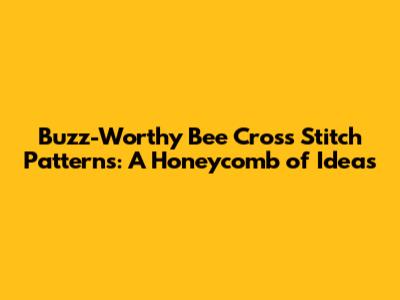Buzz-Worthy Bee Cross Stitch Patterns: A Honeycomb of Ideas