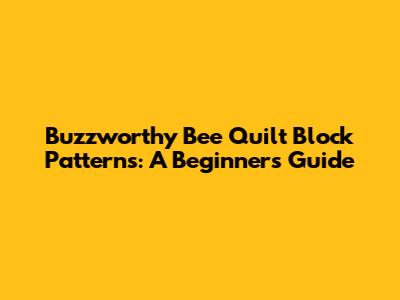 Buzzworthy Bee Quilt Block Patterns: A Beginner's Guide