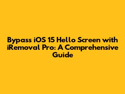 Bypass iOS 15 Hello Screen with iRemoval Pro: A Comprehensive Guide