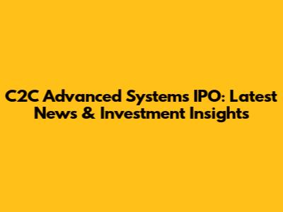 C2C Advanced Systems IPO: Latest News & Investment Insights
