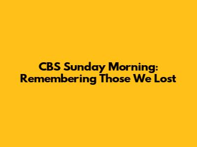 CBS Sunday Morning: Remembering Those We Lost