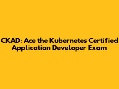 CKAD: Ace the Kubernetes Certified Application Developer Exam