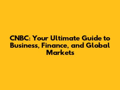 CNBC: Your Ultimate Guide to Business, Finance, and Global Markets