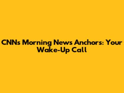 CNN's Morning News Anchors: Your Wake-Up Call