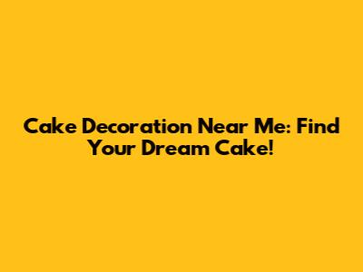 Cake Decoration Near Me: Find Your Dream Cake!