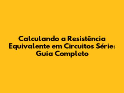 Calculando a Resistência Equivalente em Circuitos Série: Guia Completo