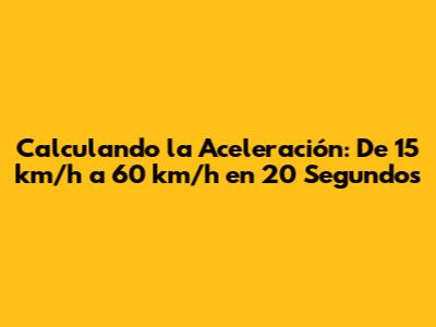 Calculando la Aceleración: De 15 km/h a 60 km/h en 20 Segundos