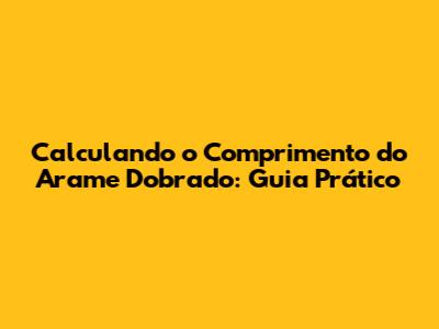 Calculando o Comprimento do Arame Dobrado: Guia Prático