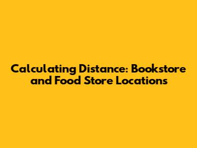 Calculating Distance: Bookstore and Food Store Locations