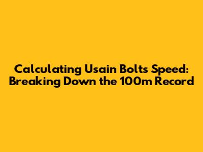 Calculating Usain Bolt's Speed: Breaking Down the 100m Record