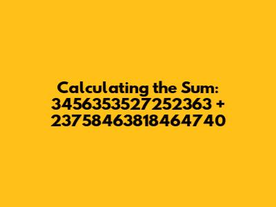 Calculating the Sum: 3456353527252363 + 23758463818464740