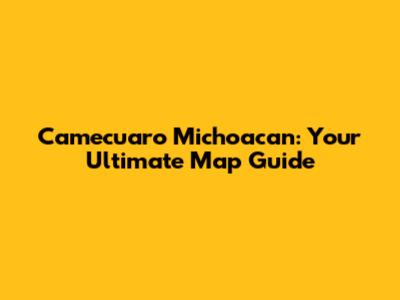 Camecuaro Michoacan: Your Ultimate Map Guide
