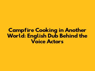 Campfire Cooking in Another World: English Dub Behind the Voice Actors