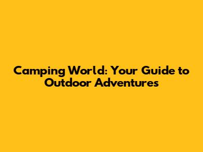 Camping World: Your Guide to Outdoor Adventures