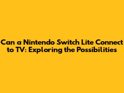 Can a Nintendo Switch Lite Connect to TV: Exploring the Possibilities