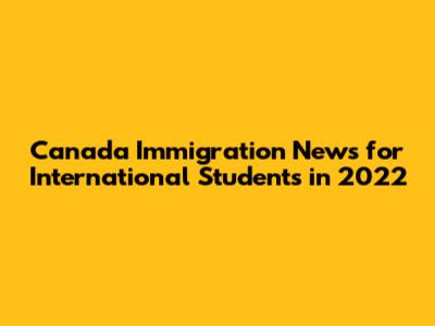 Canada Immigration News for International Students in 2022