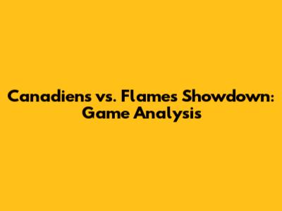 Canadiens vs. Flames Showdown: Game Analysis