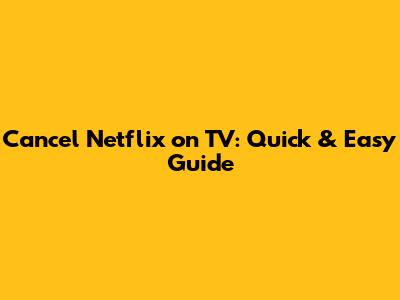 Cancel Netflix on TV: Quick & Easy Guide