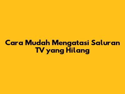 Cara Mudah Mengatasi Saluran TV yang Hilang