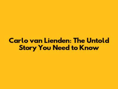 Carlo van Lienden: The Untold Story You Need to Know