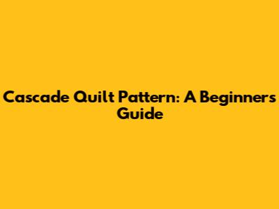 Cascade Quilt Pattern: A Beginner's Guide