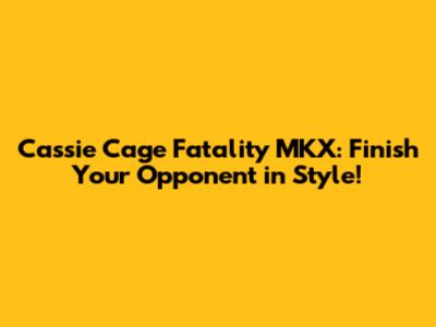 Cassie Cage Fatality MKX: Finish Your Opponent in Style!