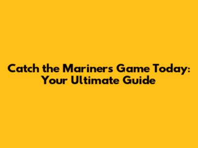Catch the Mariners Game Today: Your Ultimate Guide