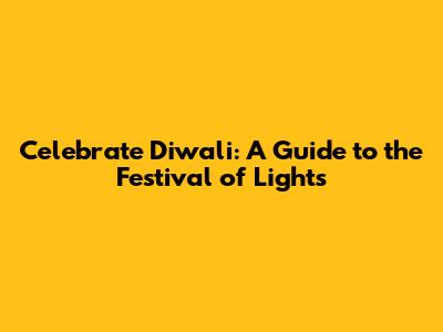 Celebrate Diwali: A Guide to the Festival of Lights