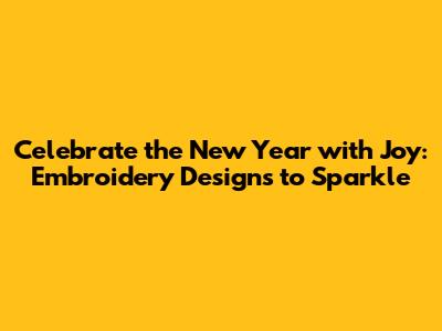Celebrate the New Year with Joy: Embroidery Designs to Sparkle