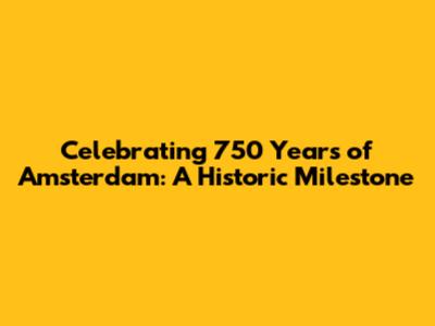 Celebrating 750 Years of Amsterdam: A Historic Milestone