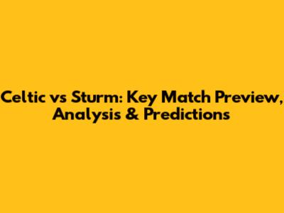 Celtic vs Sturm: Key Match Preview, Analysis & Predictions