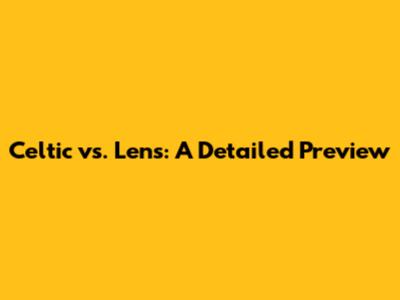 Celtic vs. Lens: A Detailed Preview