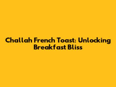 Challah French Toast: Unlocking Breakfast Bliss