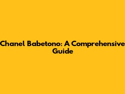 Chanel Babetono: A Comprehensive Guide