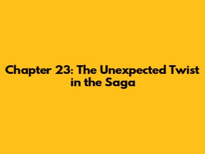Chapter 23: The Unexpected Twist in the Saga