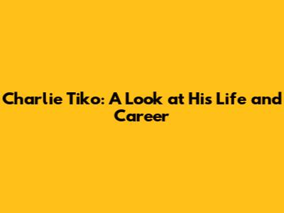 Charlie Tiko: A Look at His Life and Career