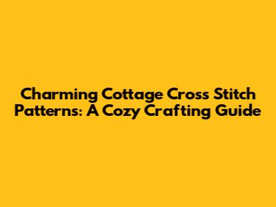 Charming Cottage Cross Stitch Patterns: A Cozy Crafting Guide