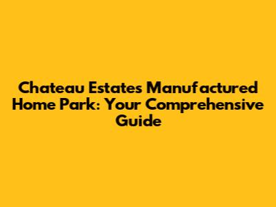 Chateau Estates Manufactured Home Park: Your Comprehensive Guide