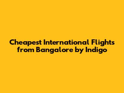 Cheapest International Flights from Bangalore by Indigo