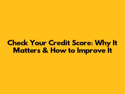 Check Your Credit Score: Why It Matters & How to Improve It