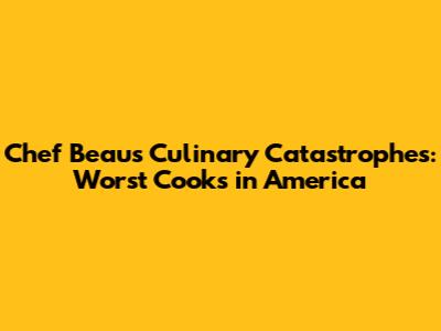 Chef Beau's Culinary Catastrophes: Worst Cooks in America