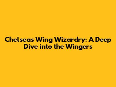 Chelsea's Wing Wizardry: A Deep Dive into the Wingers