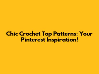 Chic Crochet Top Patterns: Your Pinterest Inspiration!