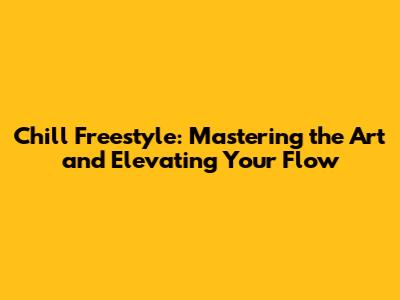 Chill Freestyle: Mastering the Art and Elevating Your Flow