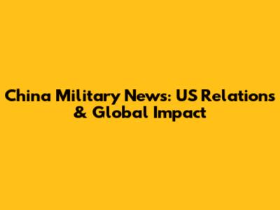 China Military News: US Relations & Global Impact